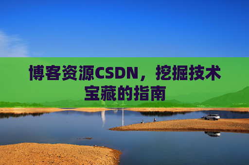 博客资源CSDN,挖掘技术宝藏的指南 博客资源CSDN,挖掘技术宝藏的指南