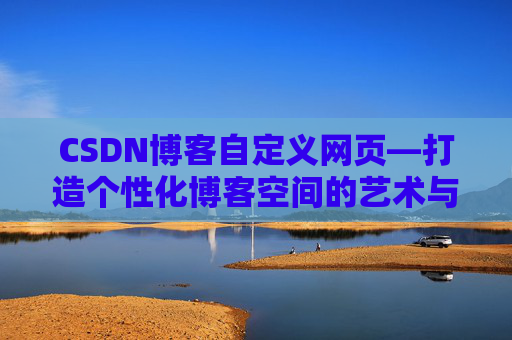 CSDN博客自定义网页—打造个性化博客空间的艺术与技巧