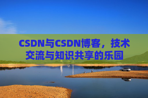 CSDN与CSDN博客,技术交流与知识共享的乐园